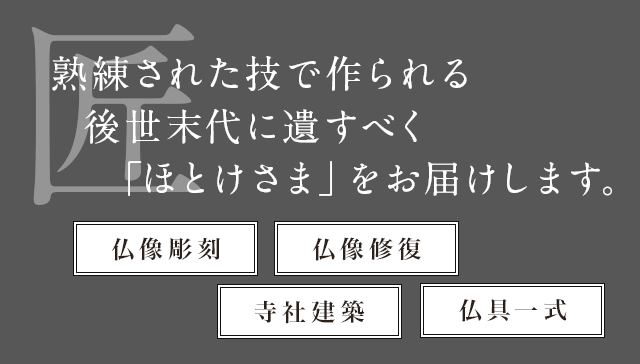 熟練された技で作られる後世末代に遺すべく「ほとけさま」をお届けします。