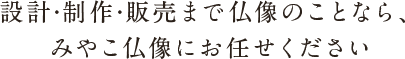 設計·製作·販売まで仏像のことなら、みやこ仏像にお任せください